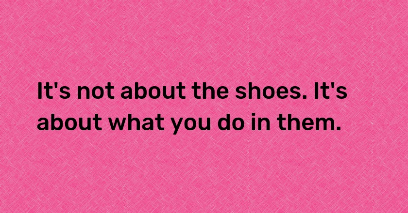 It's not about the shoes. It's about what you do in them.