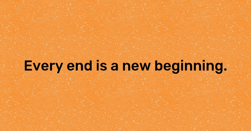 Every end is a new beginning.