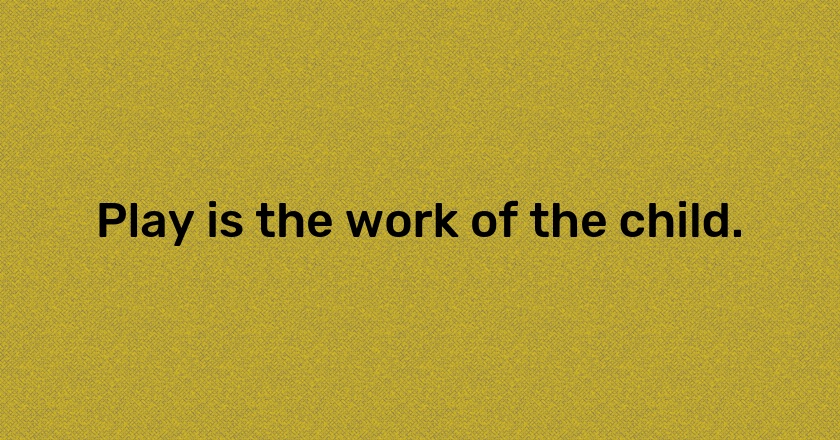 Play is the work of the child.