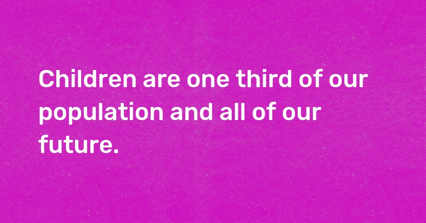 Children are one third of our population and all of our future.