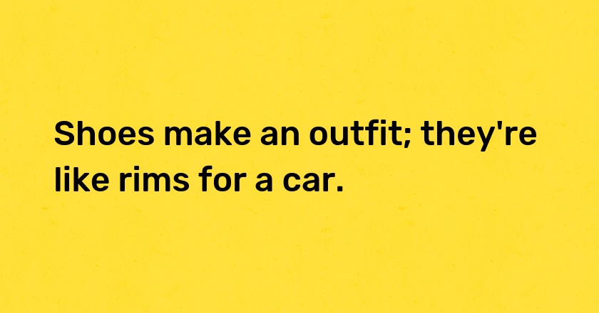 Shoes make an outfit; they're like rims for a car.