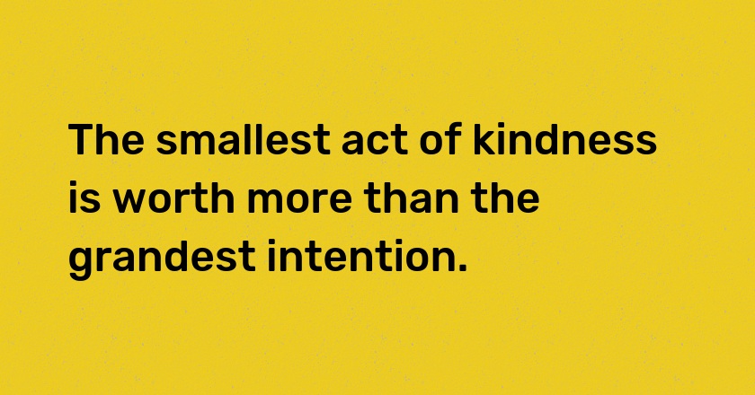 The smallest act of kindness is worth more than the grandest intention.