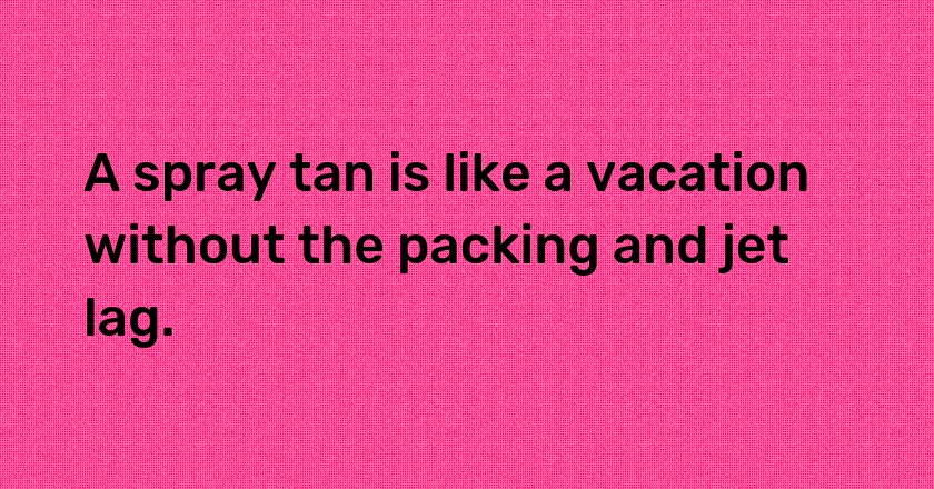 A spray tan is like a vacation without the packing and jet lag.