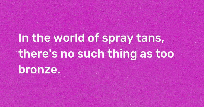 In the world of spray tans, there's no such thing as too bronze.