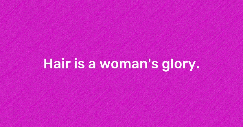 Hair is a woman's glory.