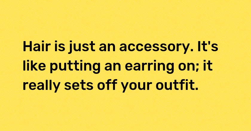 Hair is just an accessory. It's like putting an earring on; it really sets off your outfit.