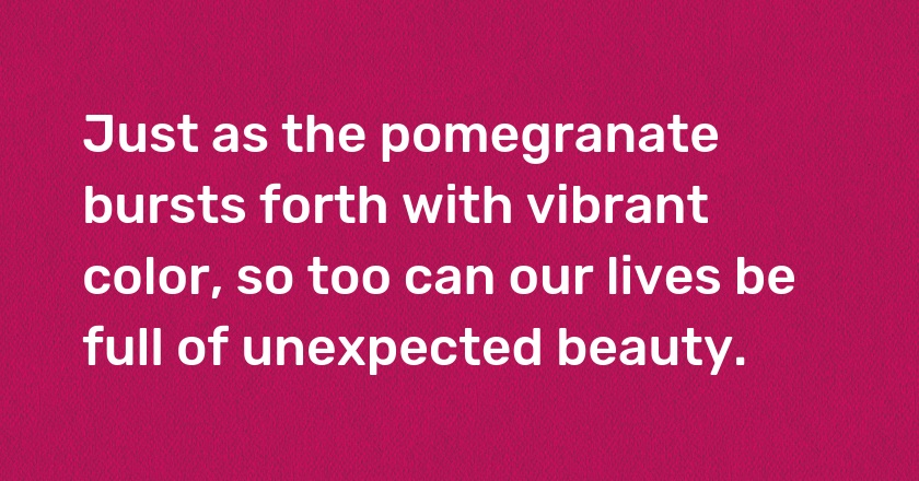 Just as the pomegranate bursts forth with vibrant color, so too can our lives be full of unexpected beauty.