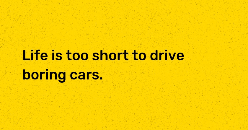 Life is too short to drive boring cars.