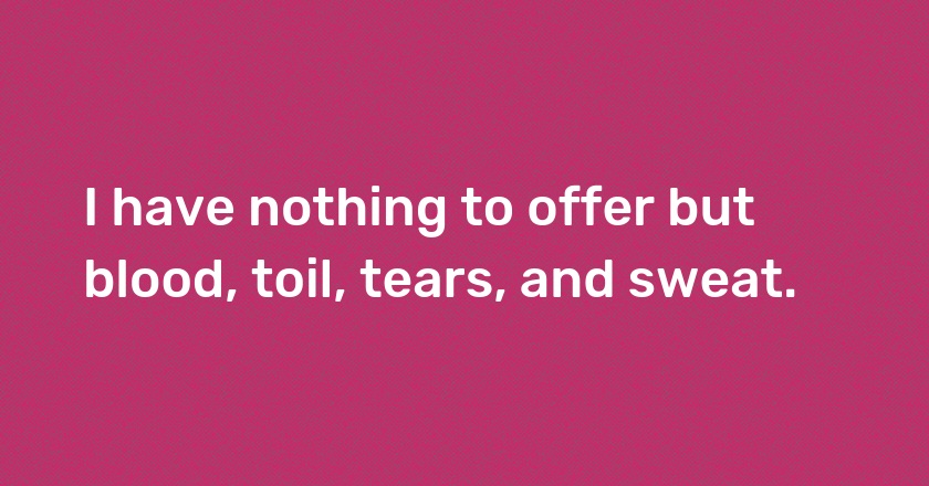 I have nothing to offer but blood, toil, tears, and sweat.