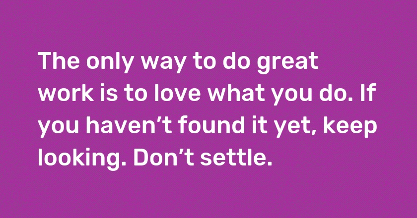 The only way to do great work is to love what you do. If you haven’t found it yet, keep looking. Don’t settle.