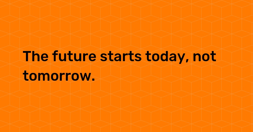 The future starts today, not tomorrow.