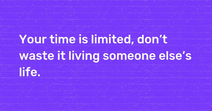 Your time is limited, don’t waste it living someone else’s life.