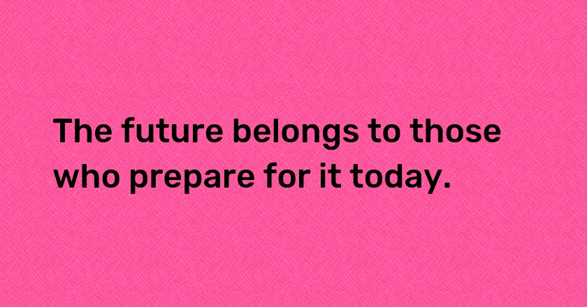 The future belongs to those who prepare for it today.