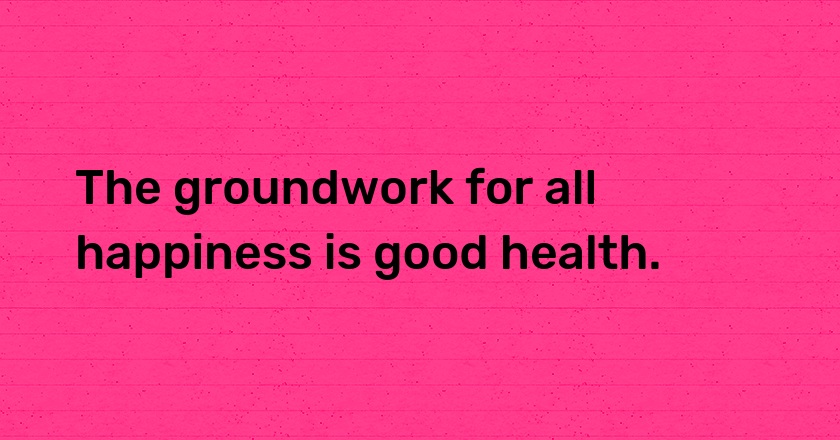 The groundwork for all happiness is good health.