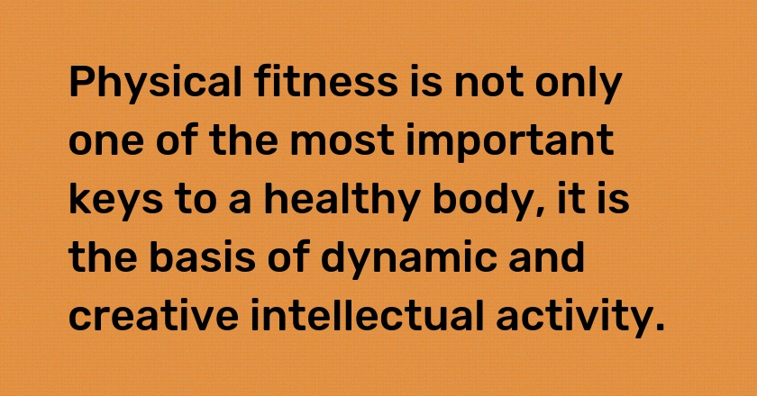 Physical fitness is not only one of the most important keys to a healthy body, it is the basis of dynamic and creative intellectual activity.