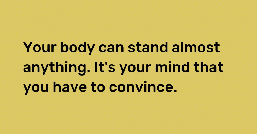 Your body can stand almost anything. It's your mind that you have to convince.