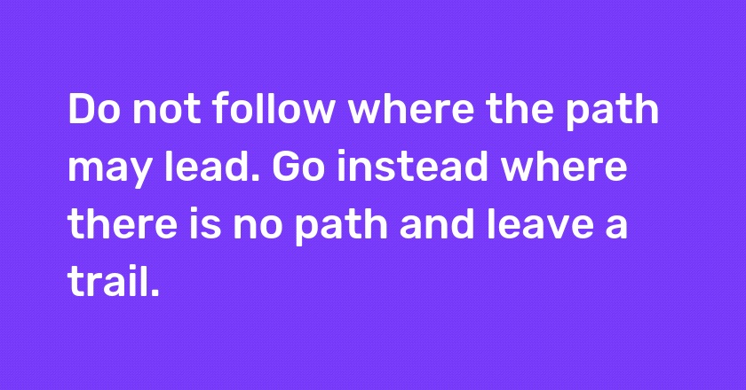 Do not follow where the path may lead. Go instead where there is no path and leave a trail.