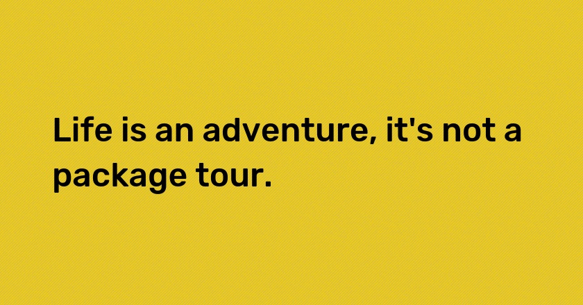 Life is an adventure, it's not a package tour.