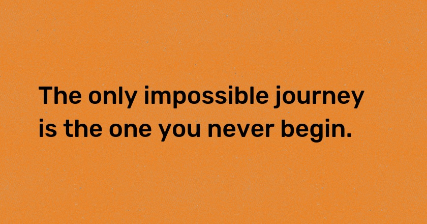 The only impossible journey is the one you never begin.