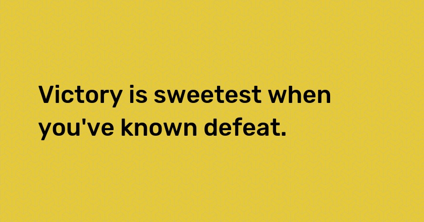 Victory is sweetest when you've known defeat.