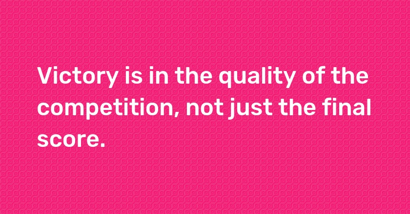 Victory is in the quality of the competition, not just the final score.