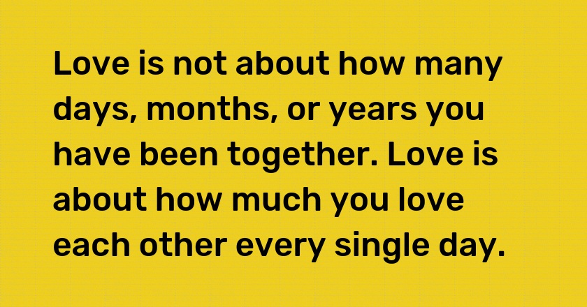 Love is not about how many days, months, or years you have been together. Love is about how much you love each other every single day.