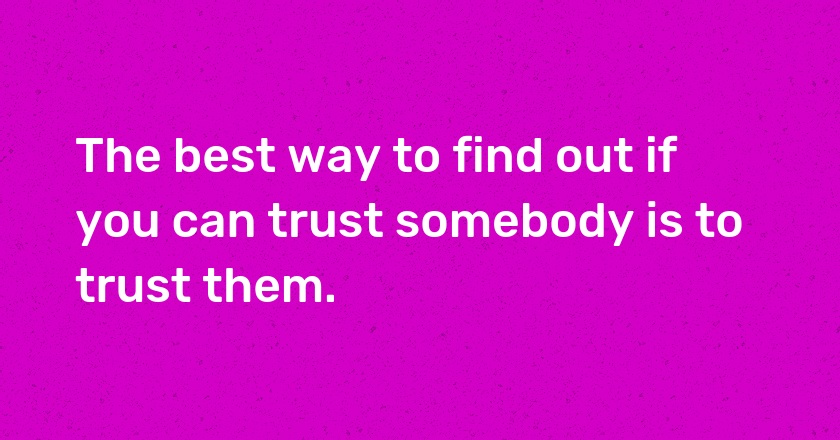 The best way to find out if you can trust somebody is to trust them.