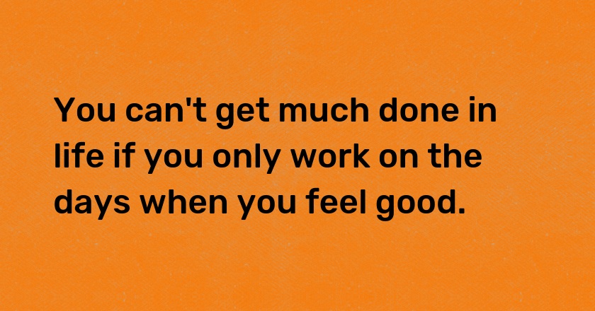 You can't get much done in life if you only work on the days when you feel good.