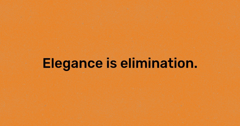 Elegance is elimination.