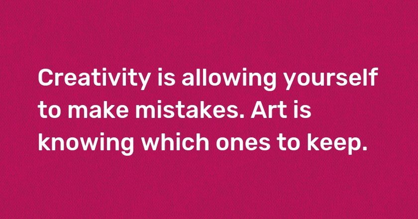 Creativity is allowing yourself to make mistakes. Art is knowing which ones to keep.