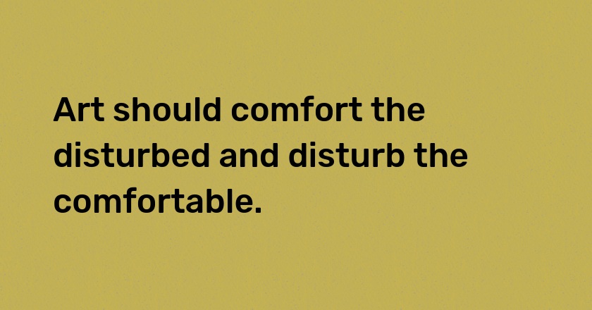 Art should comfort the disturbed and disturb the comfortable.