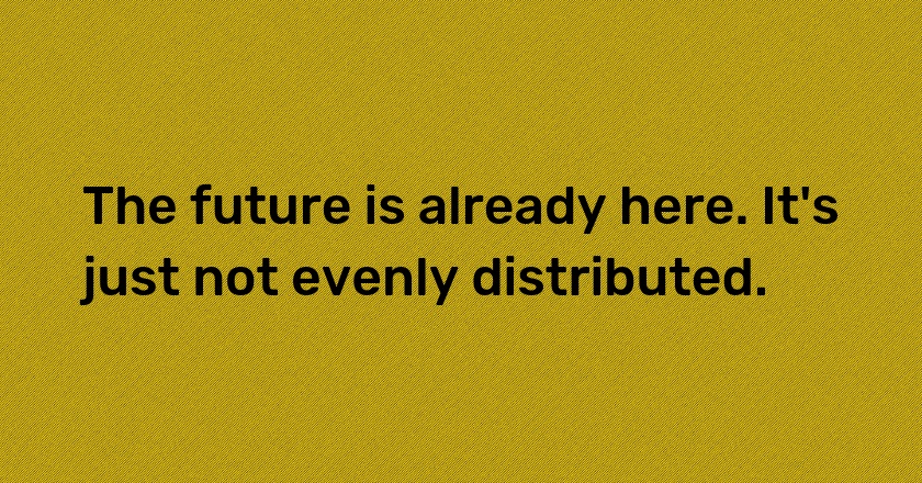 The future is already here. It's just not evenly distributed.