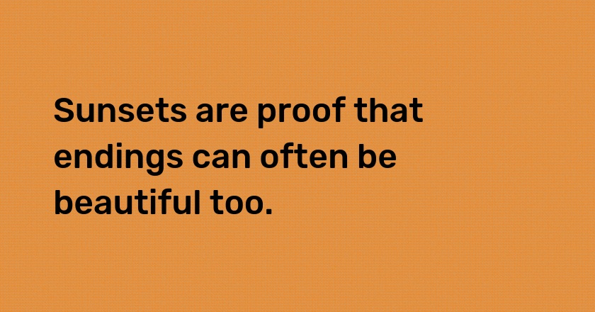Sunsets are proof that endings can often be beautiful too.