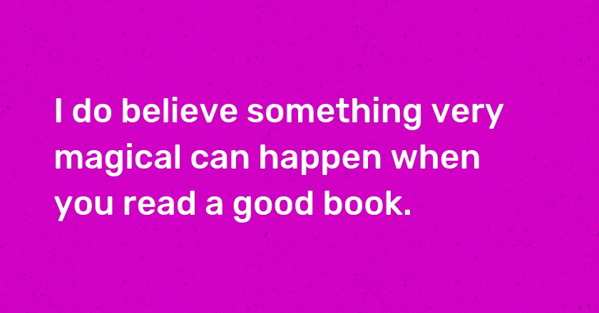 I do believe something very magical can happen when you read a good book.