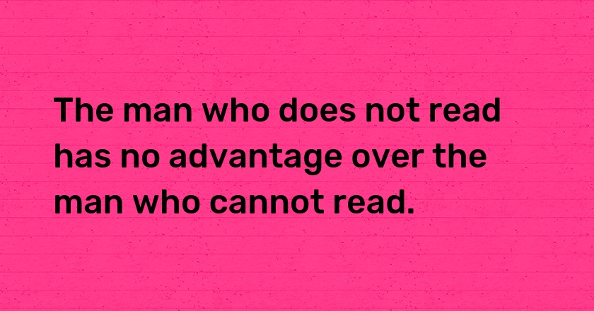 The man who does not read has no advantage over the man who cannot read.