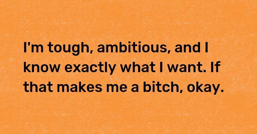 I'm tough, ambitious, and I know exactly what I want. If that makes me a bitch, okay.