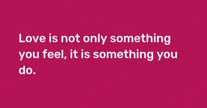 Love is not only something you feel, it is something you do.