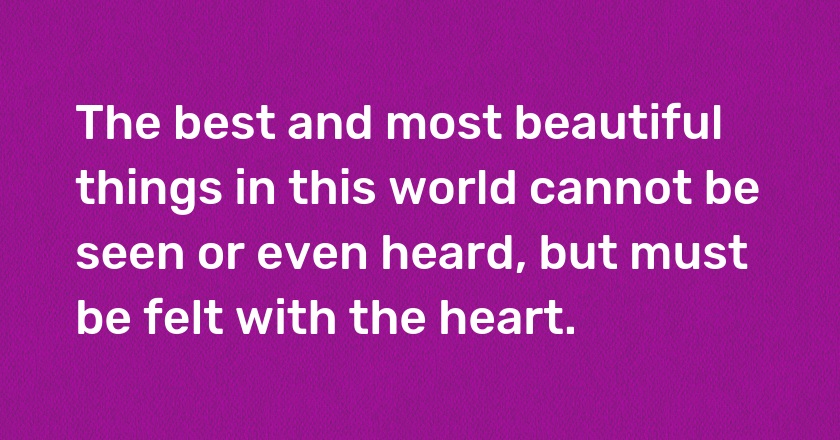 The best and most beautiful things in this world cannot be seen or even heard, but must be felt with the heart.