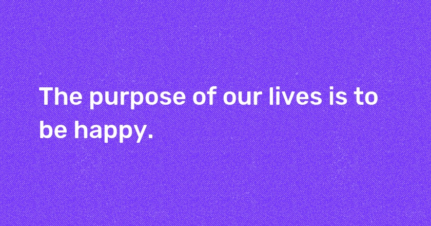 The purpose of our lives is to be happy.