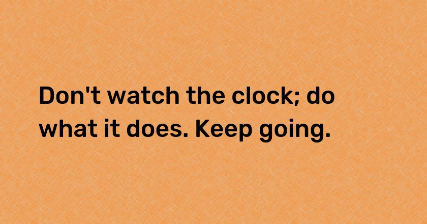 Don't watch the clock; do what it does. Keep going.