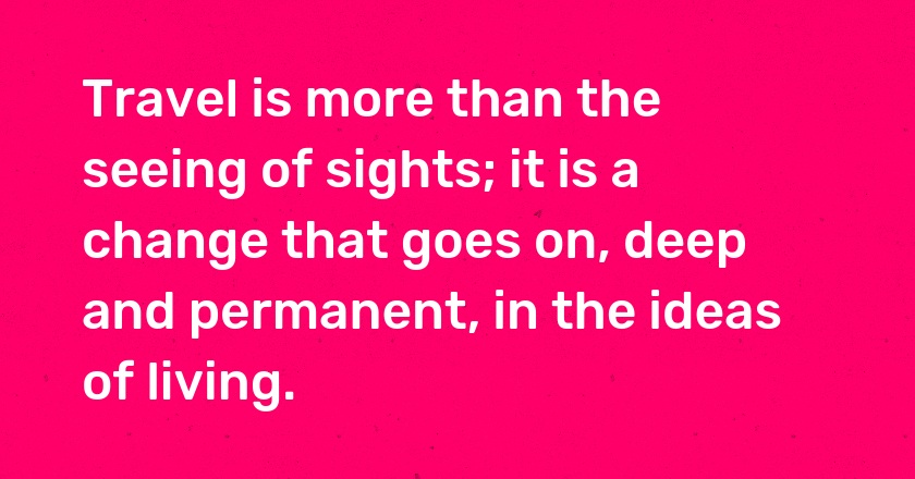 Travel is more than the seeing of sights; it is a change that goes on, deep and permanent, in the ideas of living.