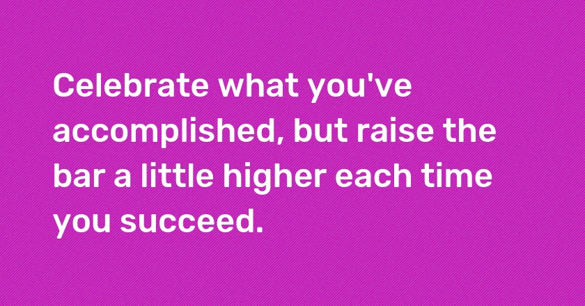 Celebrate what you've accomplished, but raise the bar a little higher each time you succeed.