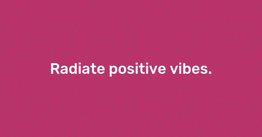 Radiate positive vibes.