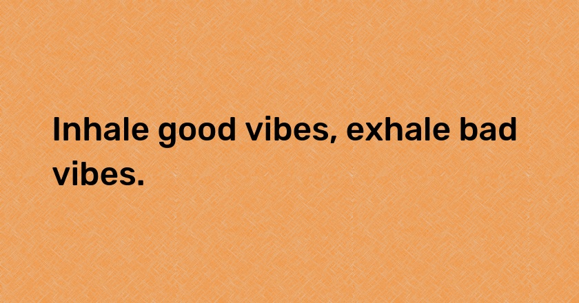 Inhale good vibes, exhale bad vibes.