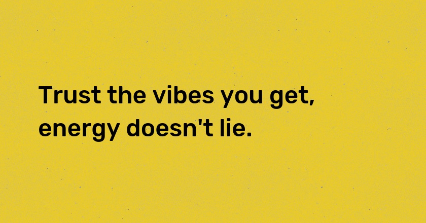 Trust the vibes you get, energy doesn't lie.