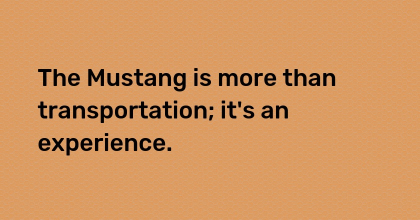 The Mustang is more than transportation; it's an experience.