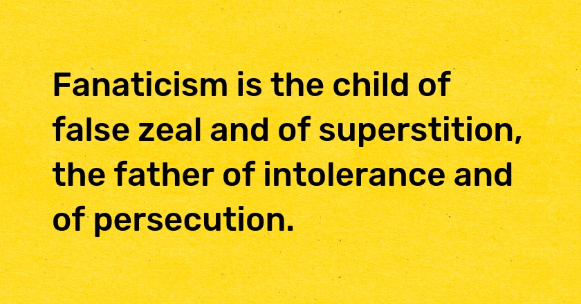 Fanaticism is the child of false zeal and of superstition, the father of intolerance and of persecution.