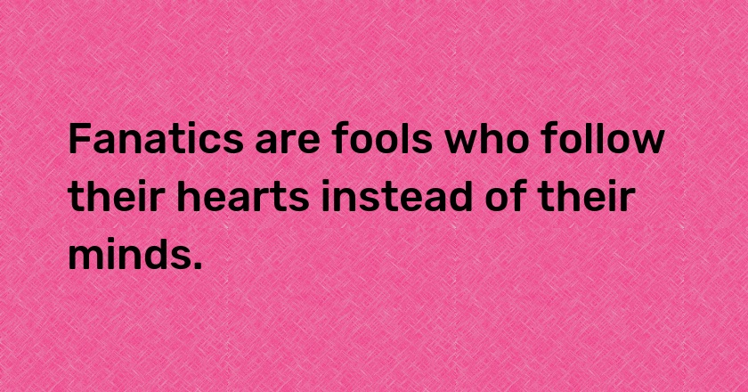 Fanatics are fools who follow their hearts instead of their minds.