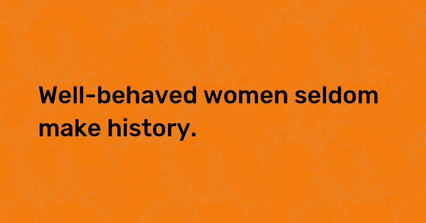 Well-behaved women seldom make history.