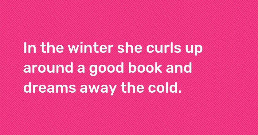 In the winter she curls up around a good book and dreams away the cold.